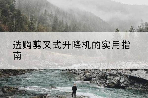 师宗剪叉式升降机怎么选-选购剪叉式升降机的实用指南