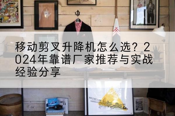 师宗升降平台厂家推荐-移动剪叉升降机怎么选?2024年靠谱厂家推荐与实战经验分享