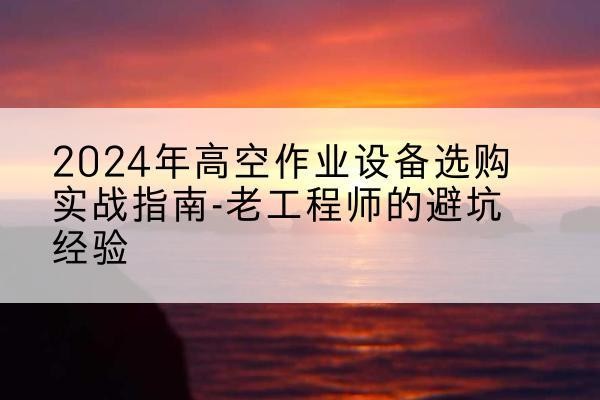 师宗高空作业升降机厂家推荐-2024年高空作业设备选购实战指南-老工程师的避坑经验