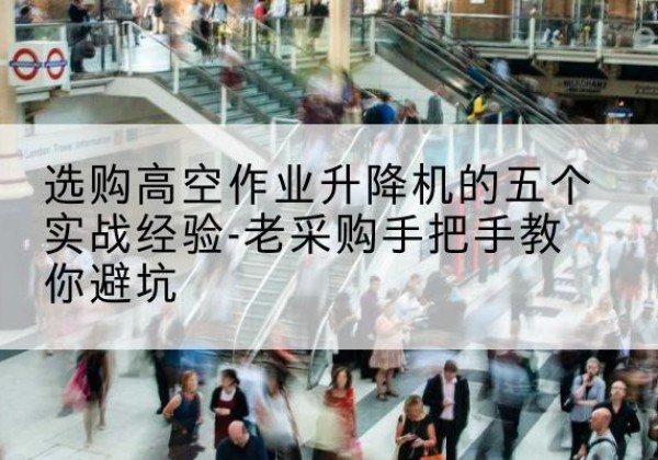 师宗高空作业升降机厂家-选购高空作业升降机的五个实战经验-老采购手把手教你避坑