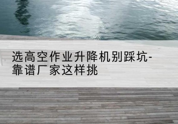 师宗剪叉式升降机厂家-选高空作业升降机别踩坑-靠谱厂家这样挑