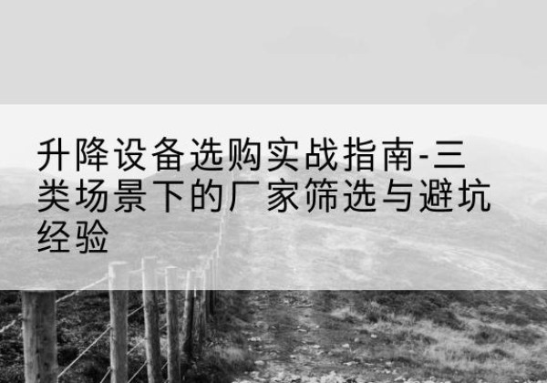 师宗移动式升降机厂家推荐-升降设备选购实战指南-三类场景下的厂家筛选与避坑经验