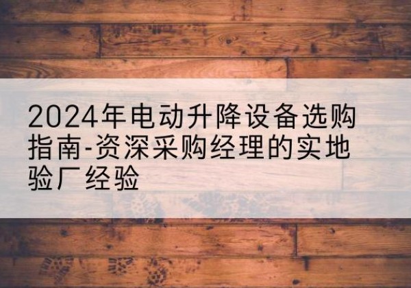 师宗电动剪叉升降平台厂家-2024年电动升降设备选购指南-资深采购经理的实地验厂经验
