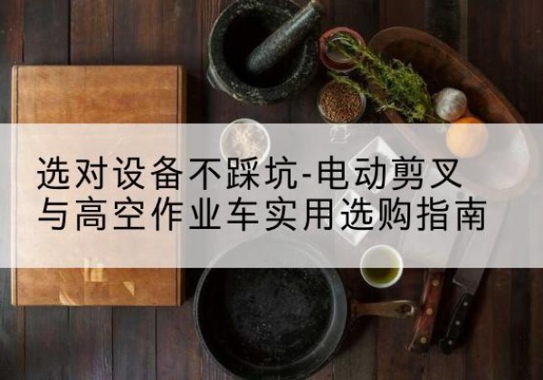 师宗电动剪叉升降平台怎么选-选对设备不踩坑-电动剪叉与高空作业车实用选购指南