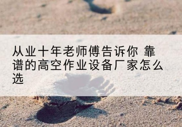 师宗高空作业升降机厂家推荐-从业十年老师傅告诉你 靠谱的高空作业设备厂家怎么选
