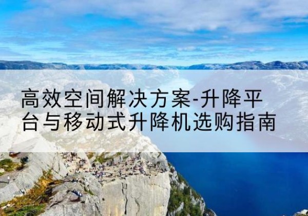 师宗升降平台厂家-*空间解决方案-升降平台与移动式升降机选购指南