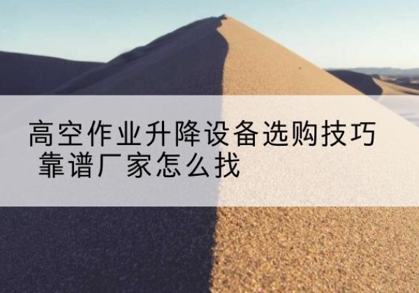 师宗电动升降平台厂家推荐-高空作业升降设备选购技巧 靠谱厂家怎么找