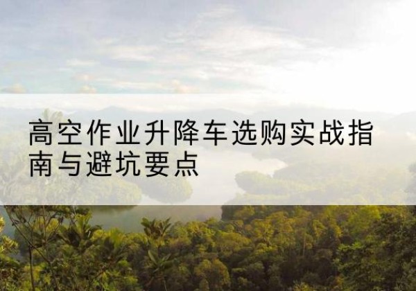 师宗升降车怎么选-高空作业升降车选购实战指南与避坑要点