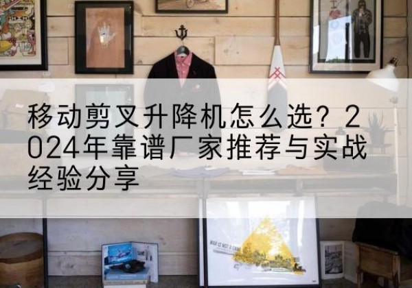 师宗升降平台厂家推荐-移动剪叉升降机怎么选？2024年靠谱厂家推荐与实战经验分享