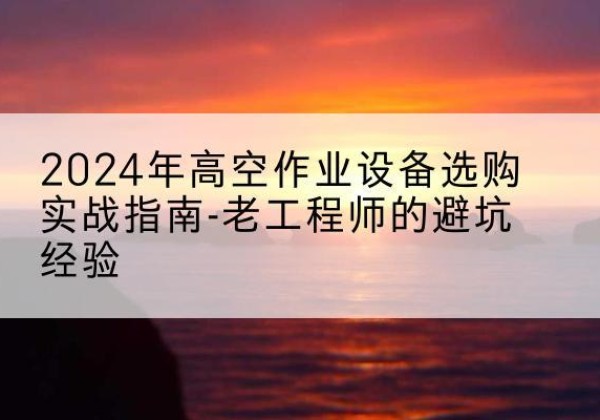 师宗高空作业升降机厂家推荐-2024年高空作业设备选购实战指南-老工程师的避坑经验