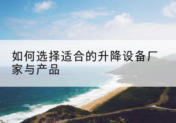 师宗电动升降平台厂家-如何选择适合的升降设备厂家与产品