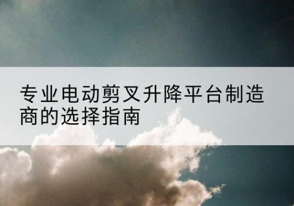 师宗电动剪叉升降平台厂家-专业电动剪叉升降平台制造商的选择指南
