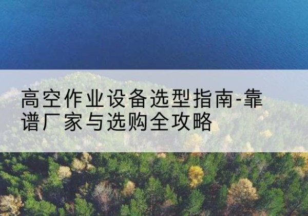 师宗升降车厂家-高空作业设备选型指南-靠谱厂家与选购全攻略