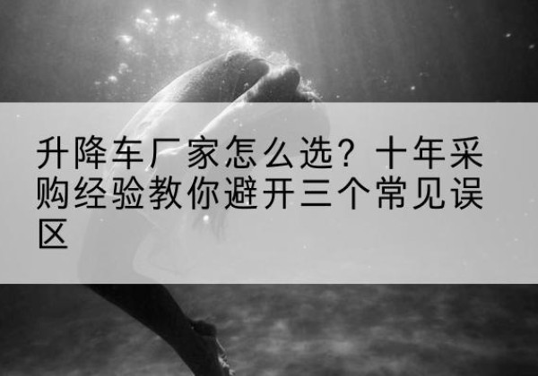 师宗升降车厂家-怎么选？十年采购经验教你避开三个常见误区