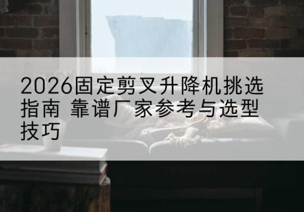 师宗固定剪叉升降机厂家推荐-2026固定剪叉升降机挑选指南 靠谱厂家参考与选型技巧